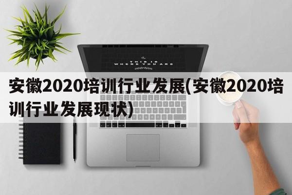 安徽2020培训行业发展(安徽2020培训行业发展现状)